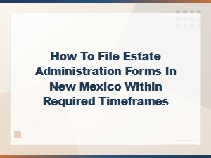 Filing Estate Forms in New Mexico: Key Deadlines