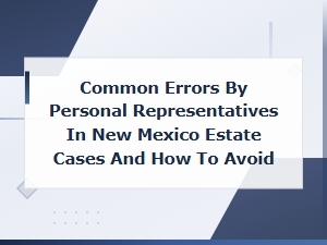 Avoiding Common Personal Representative Mistakes in Nm Estates